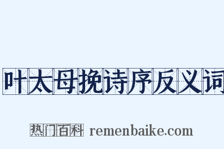 叶太母挽诗序反义词是什么意思的图片